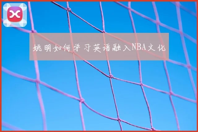 姚明如何学习英语融入NBA文化