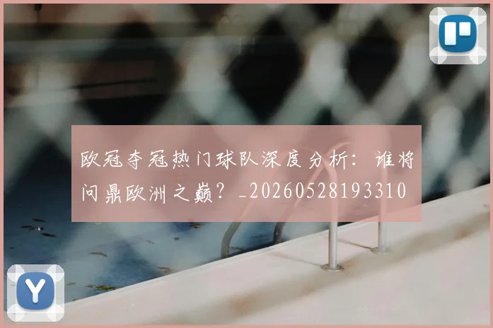 欧冠夺冠热门球队深度分析:谁将问鼎欧洲之巅?_20260528193310