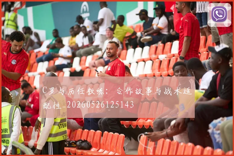 C罗与历任教练:合作故事与战术适配性_20260526125143