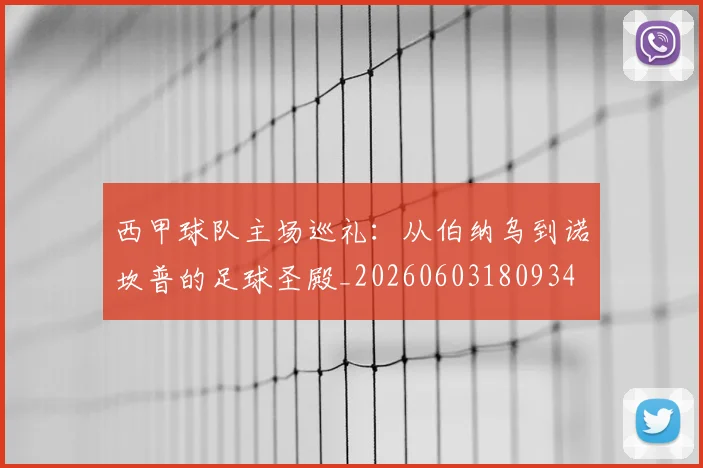西甲球队主场巡礼：从伯纳乌到诺坎普的足球圣殿_20260603180934