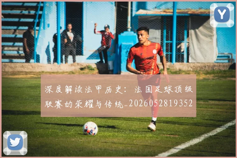 深度解读法甲历史:法国足球顶级联赛的荣耀与传统_20260528193525
