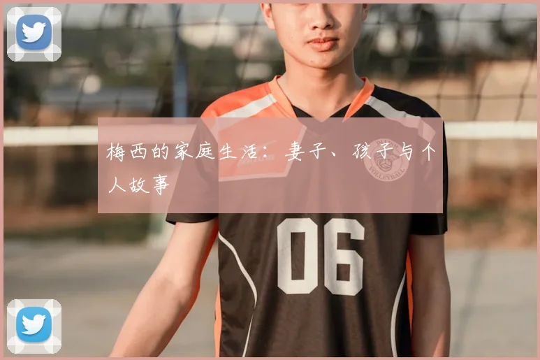 梅西的家庭生活:妻子、孩子与个人故事