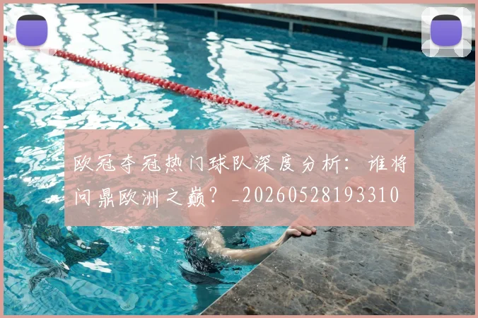 欧冠夺冠热门球队深度分析:谁将问鼎欧洲之巅?_20260528193310