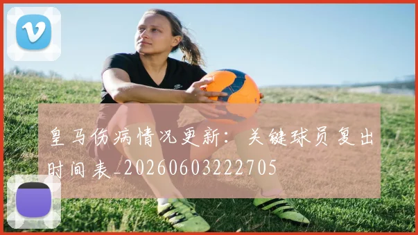 皇马伤病情况更新：关键球员复出时间表_20260603222705