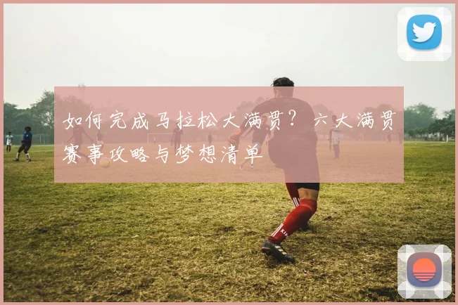 如何完成马拉松大满贯?六大满贯赛事攻略与梦想清单