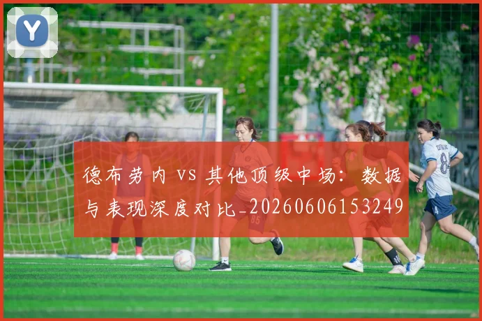 德布劳内 vs 其他顶级中场：数据与表现深度对比_20260606153249