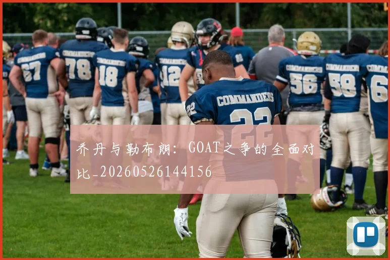 乔丹与勒布朗：GOAT之争的全面对比_20260526144156