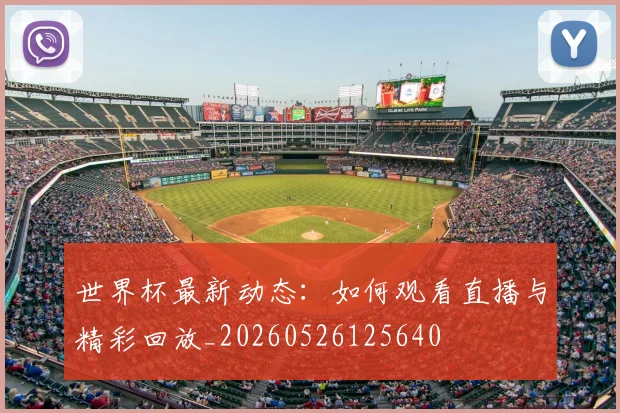 世界杯最新动态:如何观看直播与精彩回放_20260526125640