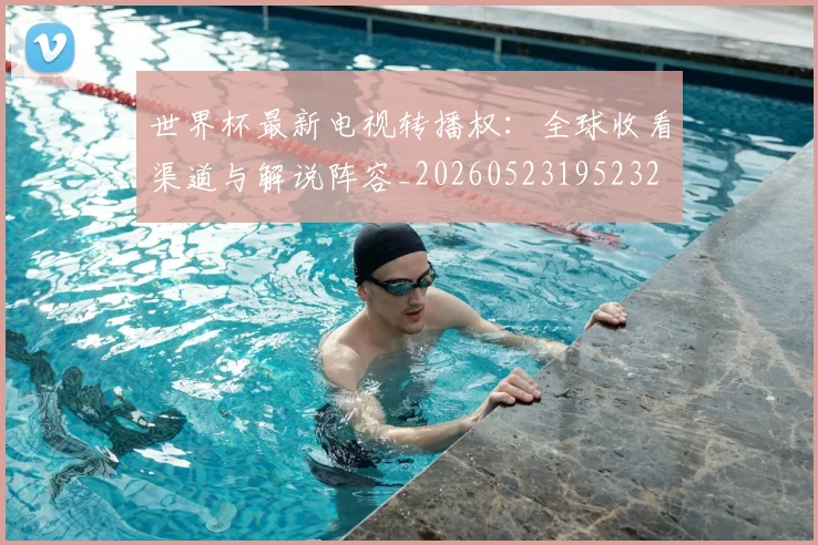 世界杯最新电视转播权：全球收看渠道与解说阵容_20260523195232