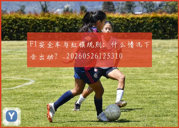 F1安全车与红旗规则：什么情况下会出动？_20260526125310