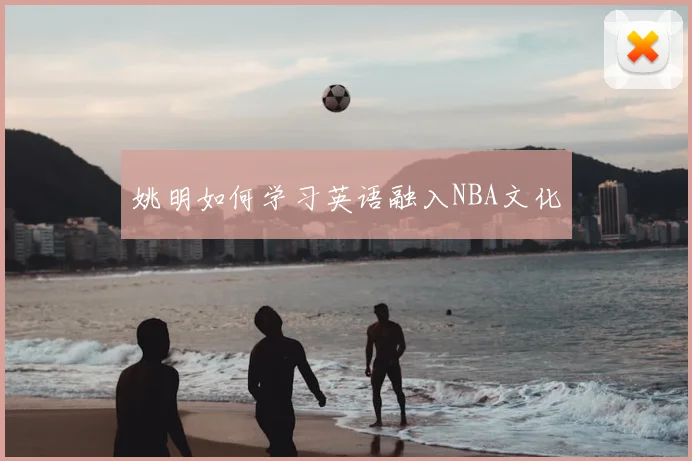 姚明如何学习英语融入NBA文化