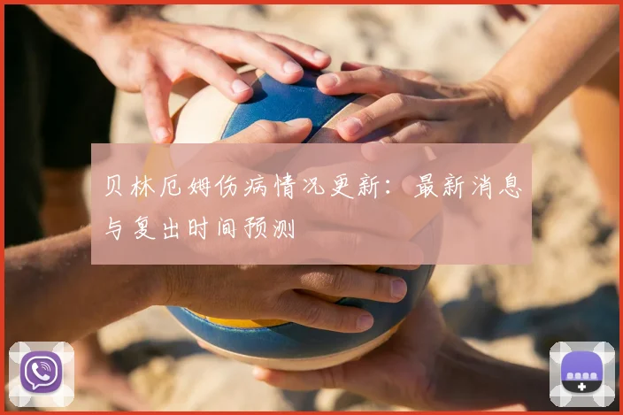 贝林厄姆伤病情况更新：最新消息与复出时间预测