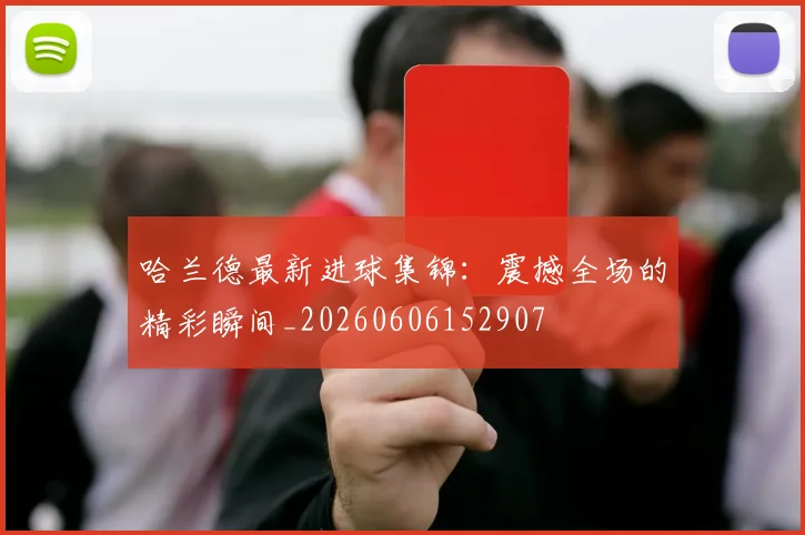 哈兰德最新进球集锦:震撼全场的精彩瞬间_20260606152907