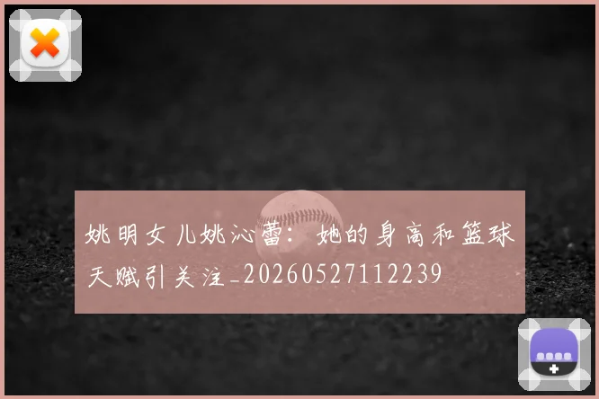姚明女儿姚沁蕾：她的身高和篮球天赋引关注_20260527112239