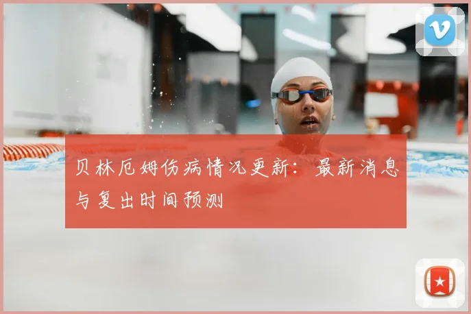 贝林厄姆伤病情况更新:最新消息与复出时间预测