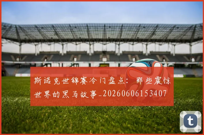 斯诺克世锦赛冷门盘点：那些震惊世界的黑马故事_20260606153407