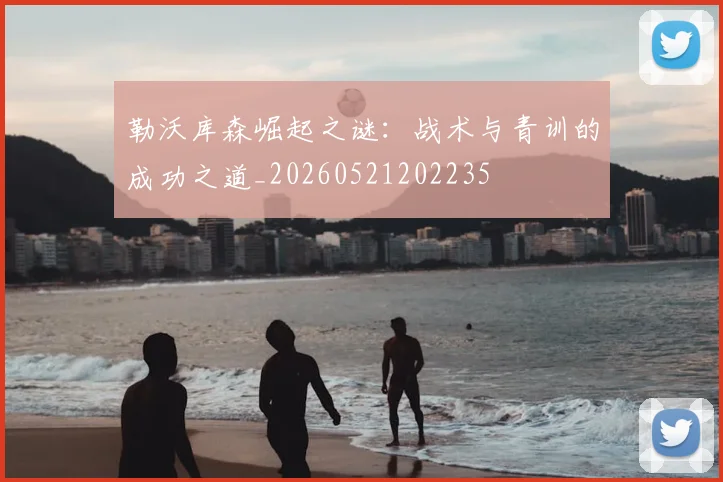 勒沃库森崛起之谜：战术与青训的成功之道_20260521202235