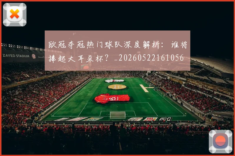 欧冠夺冠热门球队深度解析:谁将捧起大耳朵杯?_20260522161056