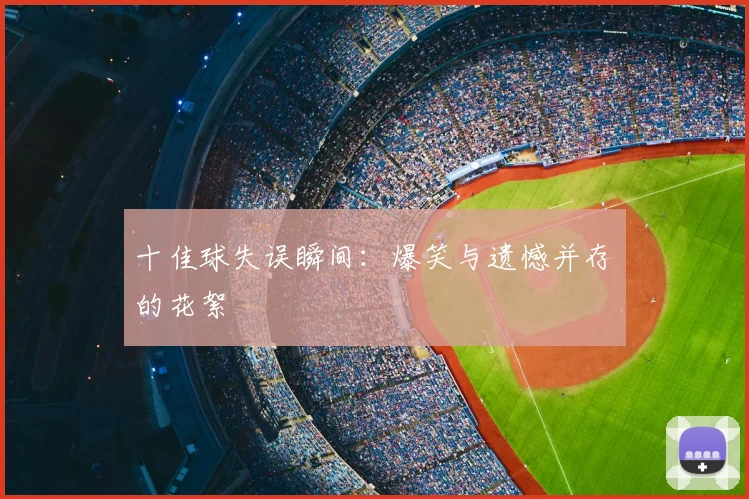 十佳球失误瞬间:爆笑与遗憾并存的花絮