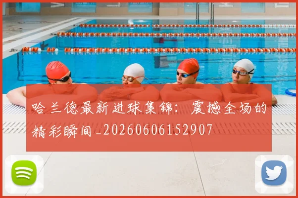 哈兰德最新进球集锦:震撼全场的精彩瞬间_20260606152907