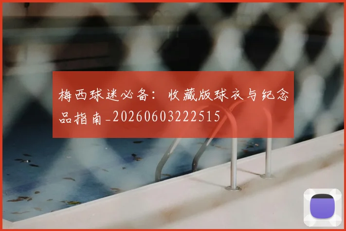梅西球迷必备:收藏版球衣与纪念品指南_20260603222515