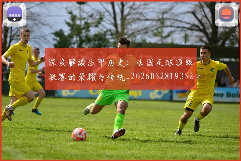 深度解读法甲历史：法国足球顶级联赛的荣耀与传统_20260528193525