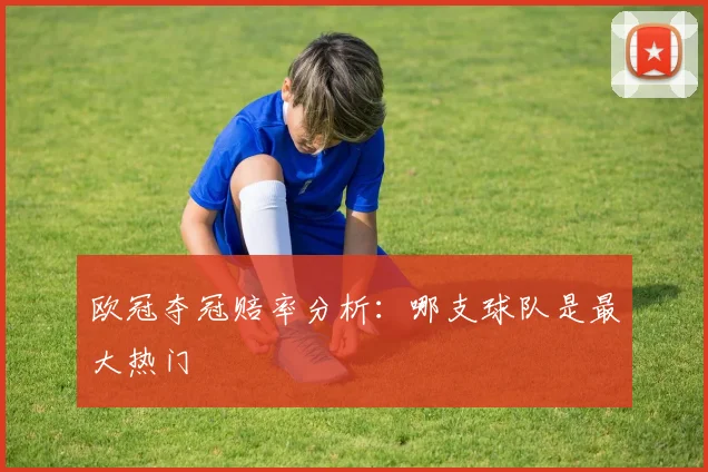 欧冠夺冠赔率分析:哪支球队是最大热门