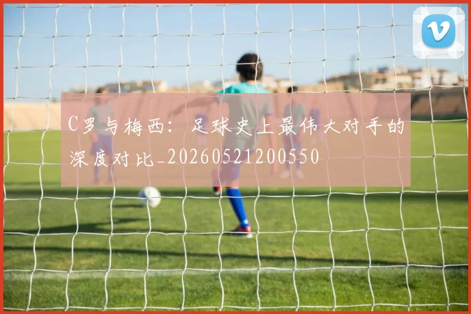 C罗与梅西:足球史上最伟大对手的深度对比_20260521200550