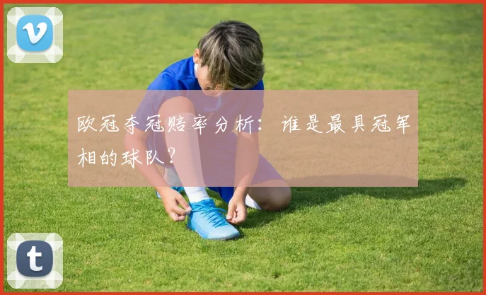 欧冠夺冠赔率分析:谁是最具冠军相的球队?