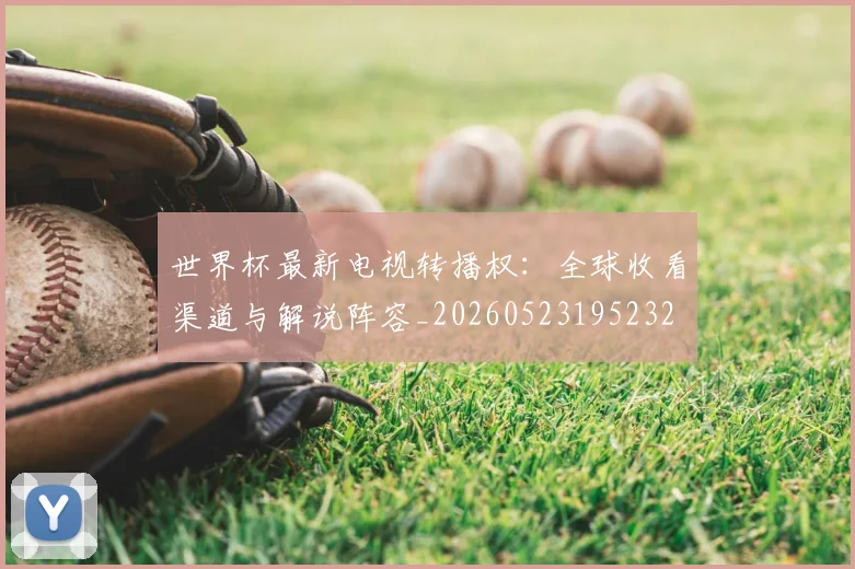 世界杯最新电视转播权:全球收看渠道与解说阵容_20260523195232