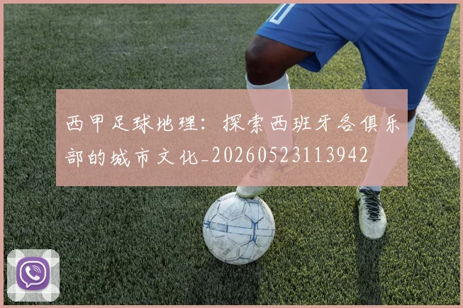 西甲足球地理：探索西班牙各俱乐部的城市文化_20260523113942