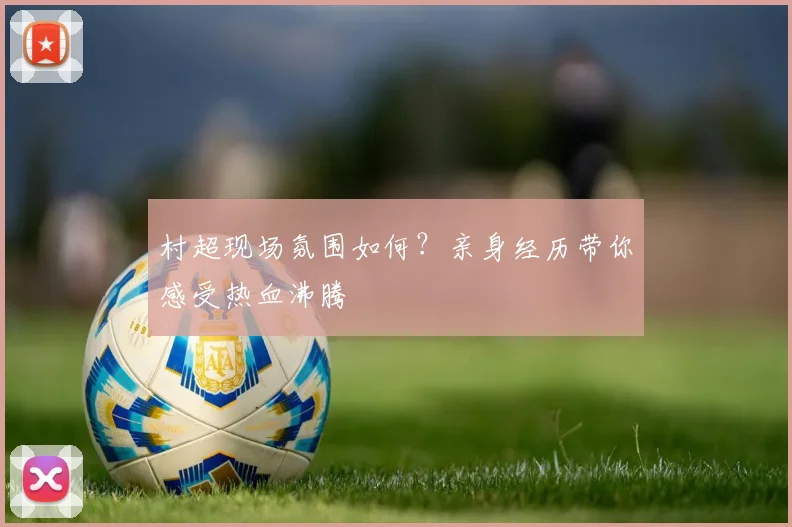 村超现场氛围如何?亲身经历带你感受热血沸腾