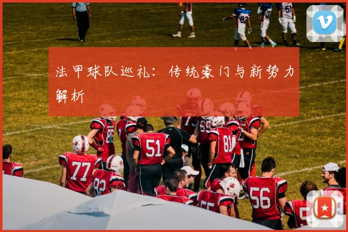 法甲球队巡礼:传统豪门与新势力解析