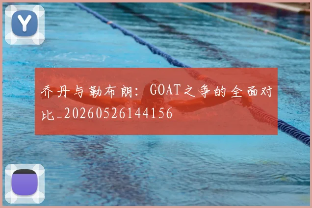 乔丹与勒布朗:GOAT之争的全面对比_20260526144156