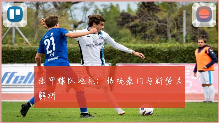 法甲球队巡礼：传统豪门与新势力解析