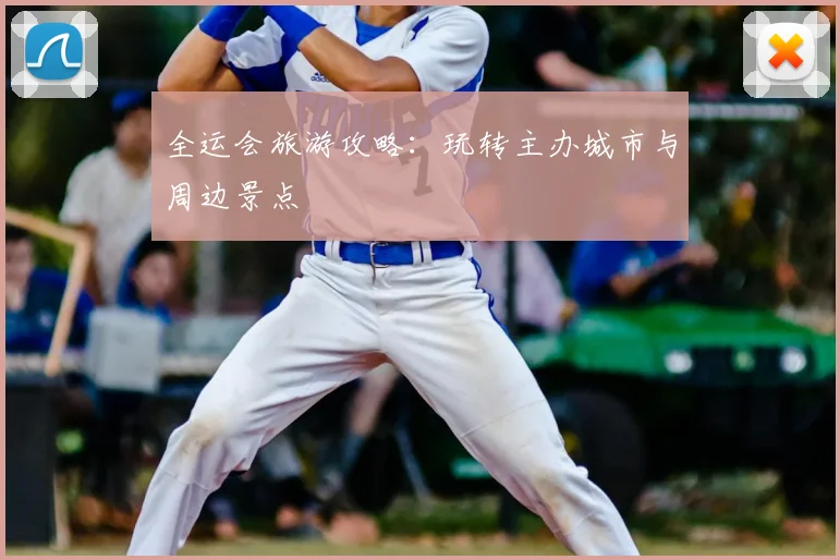 全运会旅游攻略:玩转主办城市与周边景点