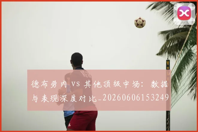 德布劳内 vs 其他顶级中场:数据与表现深度对比_20260606153249