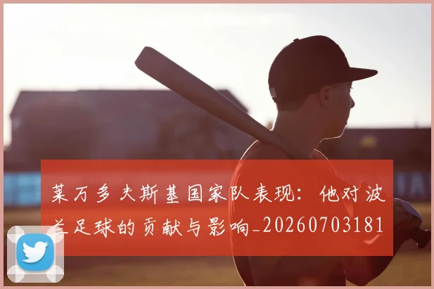 莱万多夫斯基国家队表现：他对波兰足球的贡献与影响_20260703181800