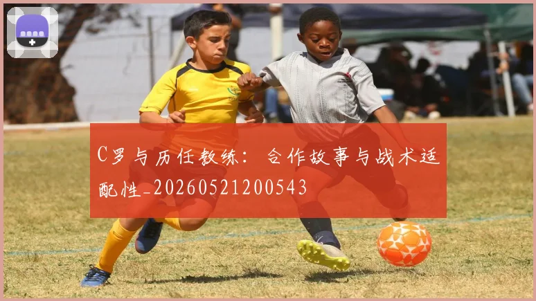 C罗与历任教练:合作故事与战术适配性_20260521200543