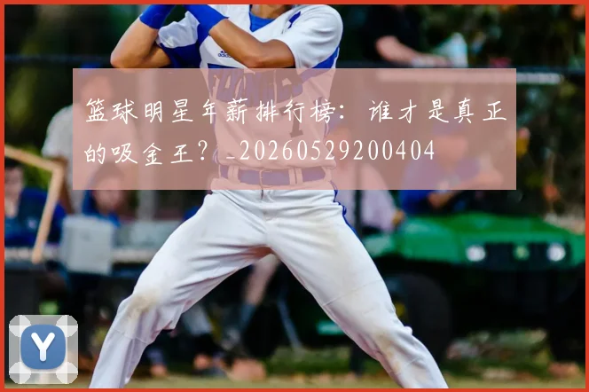 篮球明星年薪排行榜:谁才是真正的吸金王?_20260529200404